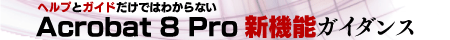 ヘルプとガイドだけではわからない、Acrobat 8 Pro新機能ガイダンス