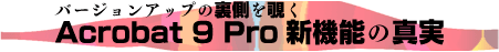 バージョンアップの裏側を覗くAcrobat 9 Pro新機能の真実